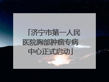 济宁市第一人民医院胸部肿瘤专病中心正式启动